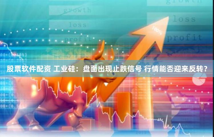 股票软件配资 工业硅：盘面出现止跌信号 行情能否迎来反转？