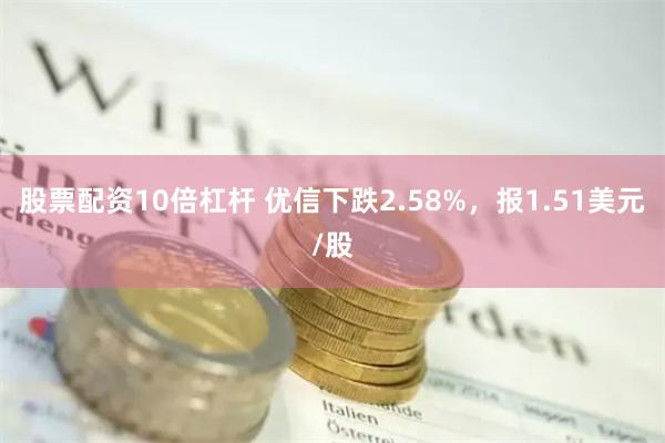 股票配资10倍杠杆 优信下跌2.58%，报1.51美元/股