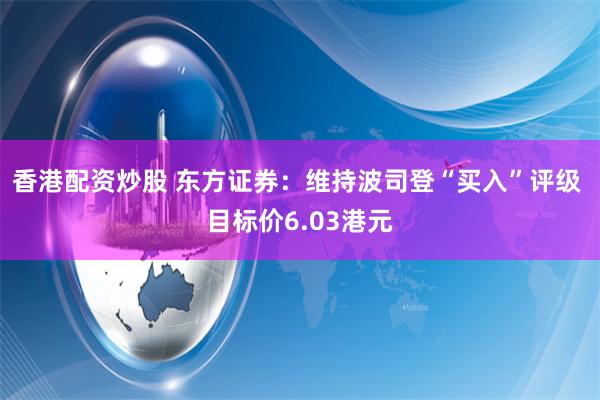 香港配资炒股 东方证券：维持波司登“买入”评级 目标价6.03港元