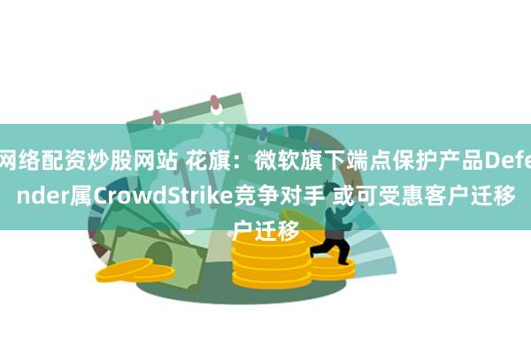 网络配资炒股网站 花旗：微软旗下端点保护产品Defender属CrowdStrike竞争对手 或可受惠客户迁移