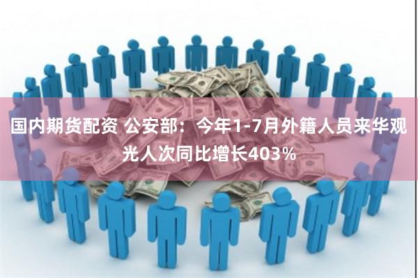 国内期货配资 公安部：今年1-7月外籍人员来华观光人次同比增长403%