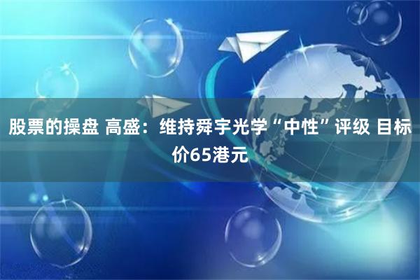 股票的操盘 高盛：维持舜宇光学“中性”评级 目标价65港元