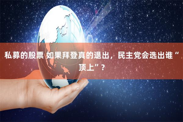 私募的股票 如果拜登真的退出，民主党会选出谁“顶上”？