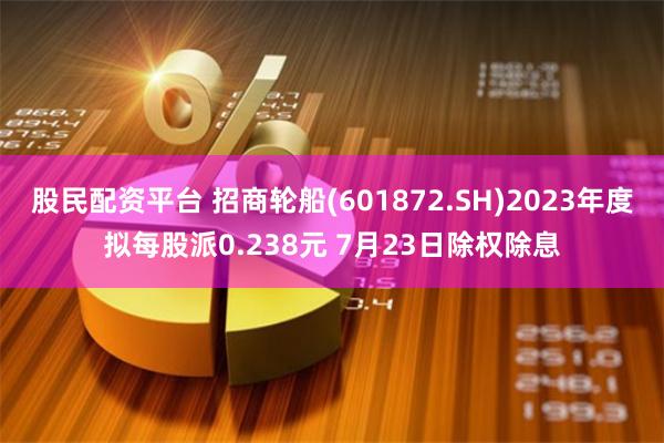 股民配资平台 招商轮船(601872.SH)2023年度拟每股派0.238元 7月23日除权除息