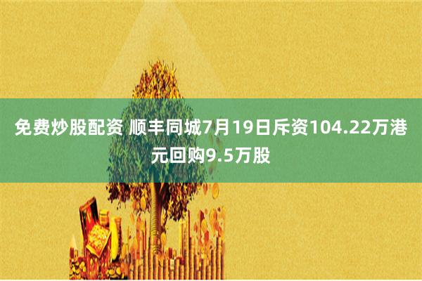 免费炒股配资 顺丰同城7月19日斥资104.22万港元回购9.5万股