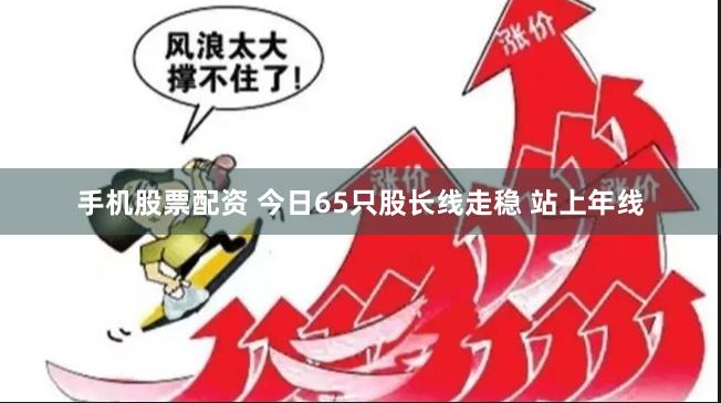 手机股票配资 今日65只股长线走稳 站上年线