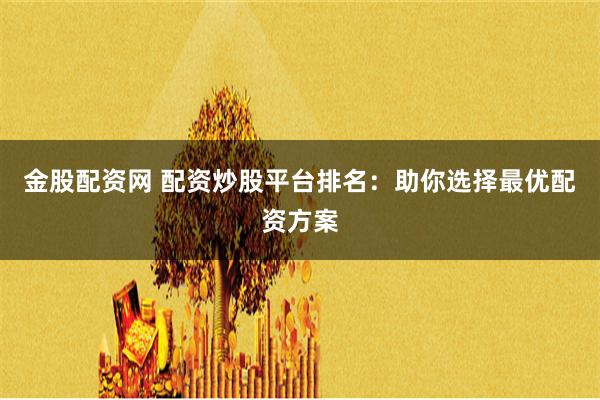 金股配资网 配资炒股平台排名：助你选择最优配资方案