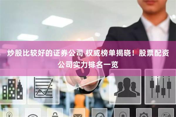 炒股比较好的证券公司 权威榜单揭晓！股票配资公司实力排名一览