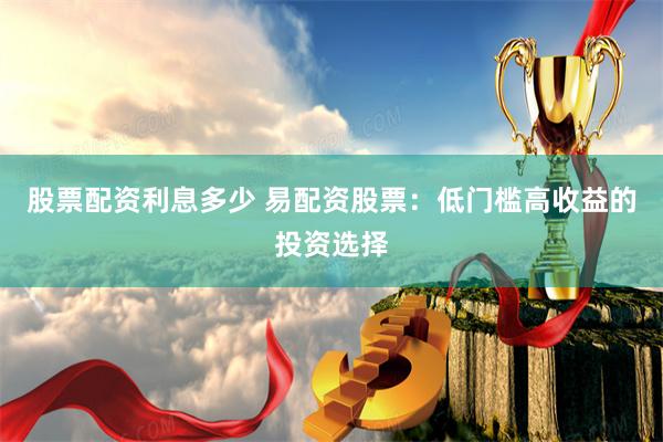 股票配资利息多少 易配资股票：低门槛高收益的投资选择