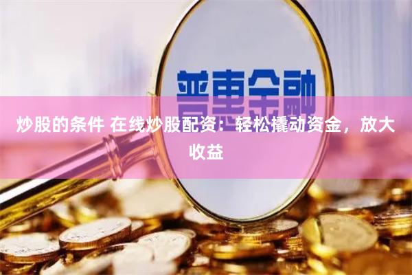 炒股的条件 在线炒股配资：轻松撬动资金，放大收益