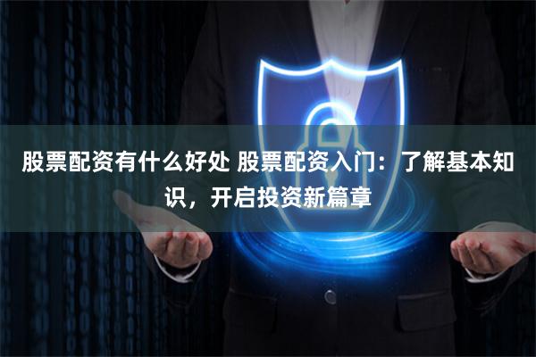 股票配资有什么好处 股票配资入门：了解基本知识，开启投资新篇章