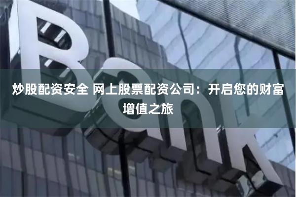 炒股配资安全 网上股票配资公司：开启您的财富增值之旅