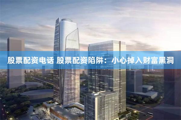 股票配资电话 股票配资陷阱：小心掉入财富黑洞