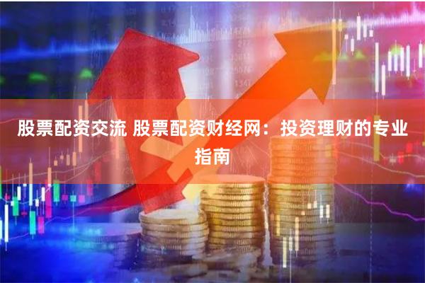 股票配资交流 股票配资财经网：投资理财的专业指南