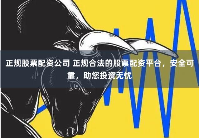 正规股票配资公司 正规合法的股票配资平台，安全可靠，助您投资无忧