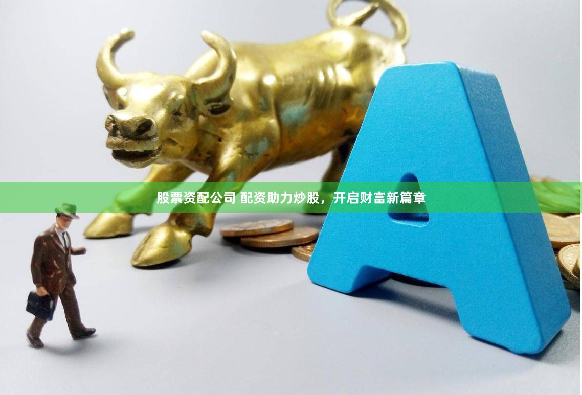 股票资配公司 配资助力炒股，开启财富新篇章