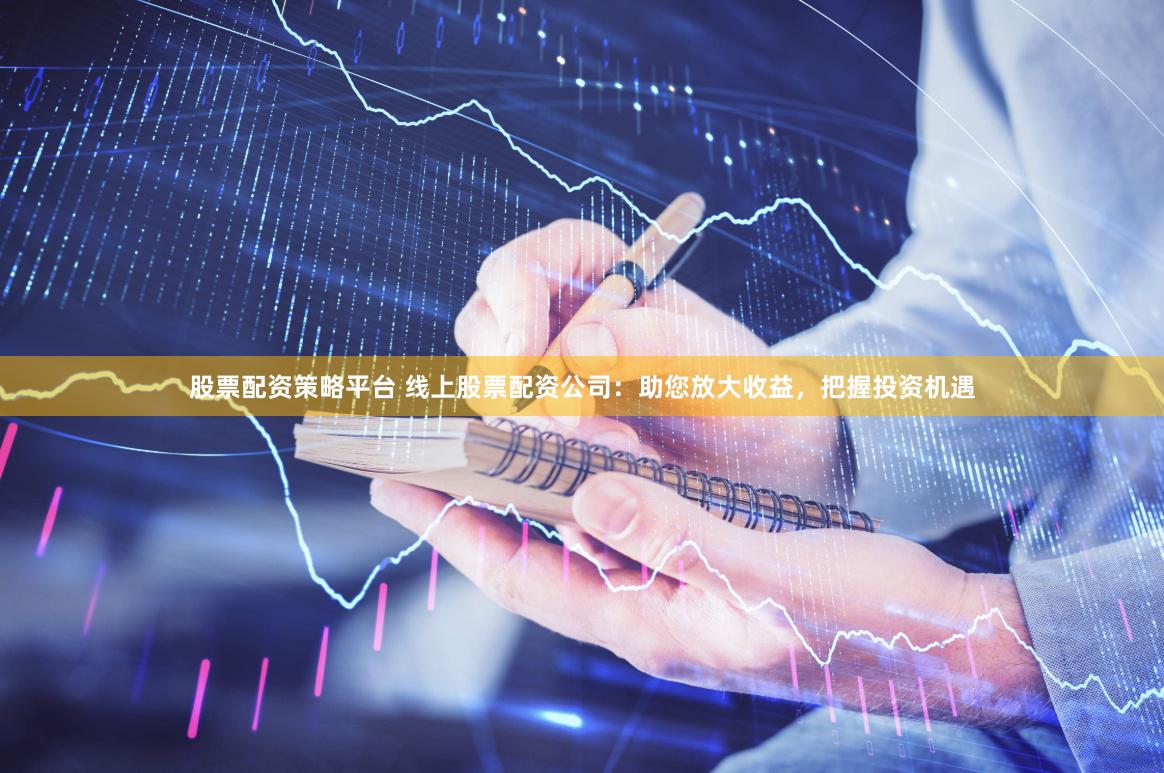 股票配资策略平台 线上股票配资公司：助您放大收益，把握投资机遇