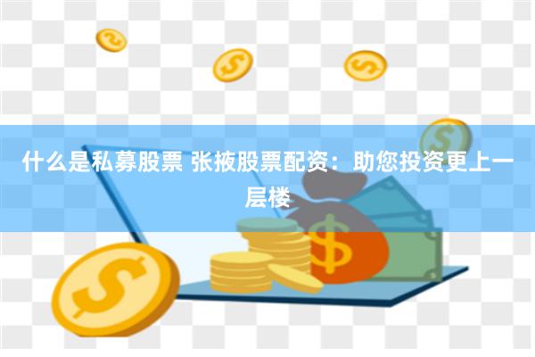 什么是私募股票 张掖股票配资：助您投资更上一层楼