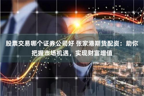 股票交易哪个证券公司好 张家港期货配资：助你把握市场机遇，实现财富增值