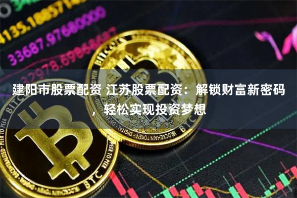 建阳市股票配资 江苏股票配资：解锁财富新密码，轻松实现投资梦想