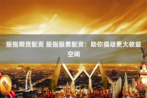 股指期货配资 股指股票配资：助你撬动更大收益空间