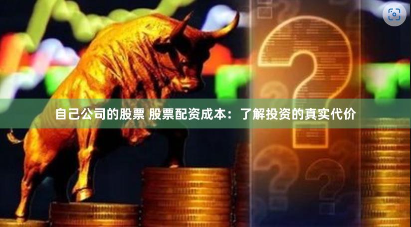 自己公司的股票 股票配资成本：了解投资的真实代价