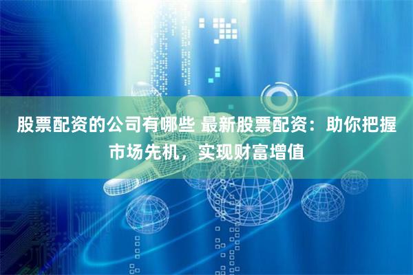 股票配资的公司有哪些 最新股票配资：助你把握市场先机，实现财富增值