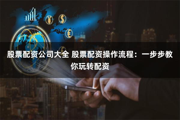 股票配资公司大全 股票配资操作流程：一步步教你玩转配资
