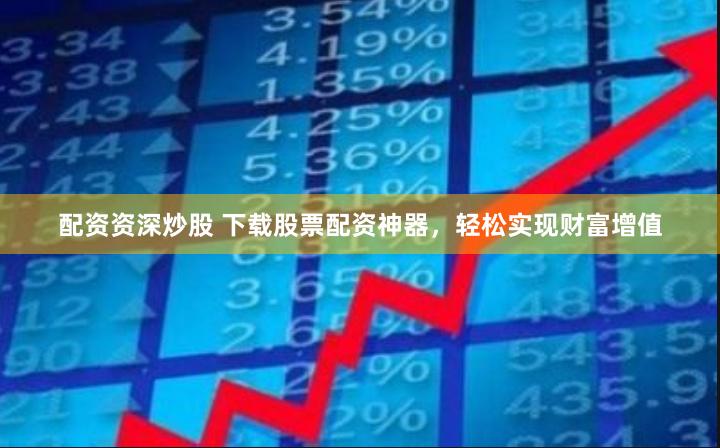 配资资深炒股 下载股票配资神器，轻松实现财富增值