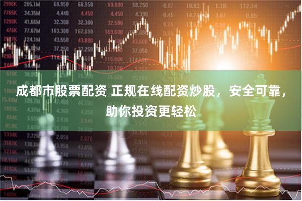 成都市股票配资 正规在线配资炒股，安全可靠，助你投资更轻松