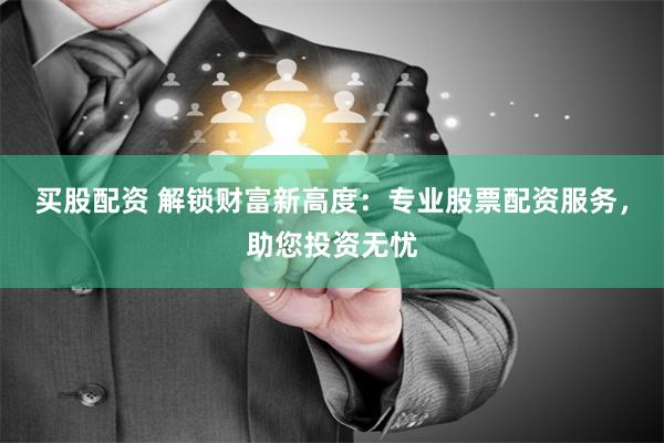 买股配资 解锁财富新高度：专业股票配资服务，助您投资无忧