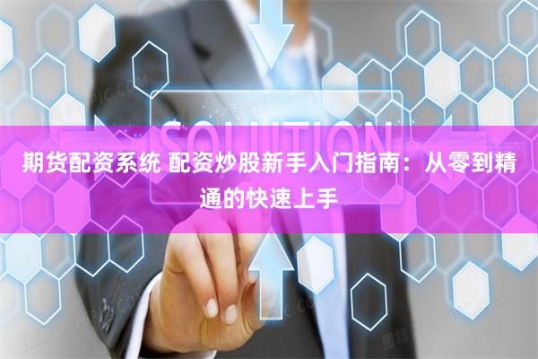 期货配资系统 配资炒股新手入门指南：从零到精通的快速上手