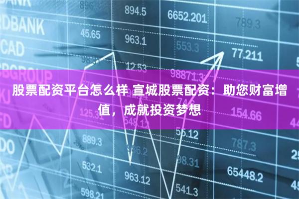 股票配资平台怎么样 宣城股票配资：助您财富增值，成就投资梦想
