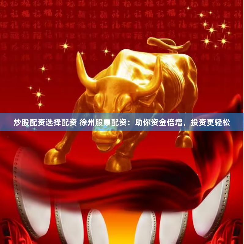 炒股配资选择配资 徐州股票配资：助你资金倍增，投资更轻松