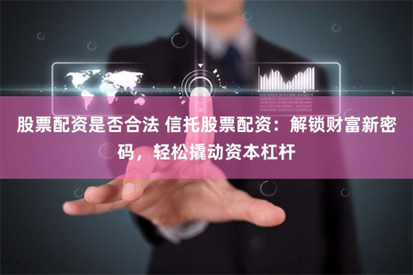 股票配资是否合法 信托股票配资：解锁财富新密码，轻松撬动资本杠杆