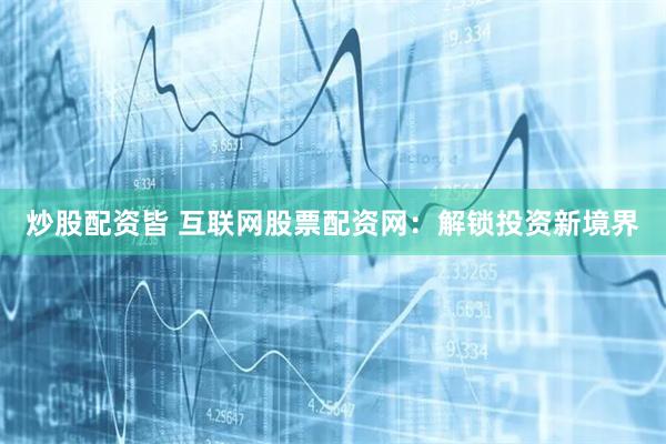 炒股配资皆 互联网股票配资网：解锁投资新境界