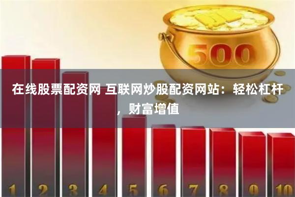 在线股票配资网 互联网炒股配资网站：轻松杠杆，财富增值