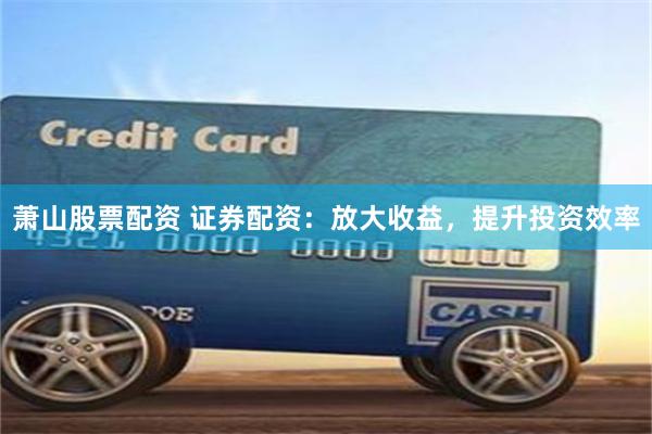 萧山股票配资 证券配资：放大收益，提升投资效率