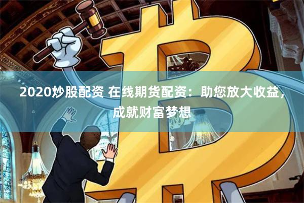 2020炒股配资 在线期货配资：助您放大收益，成就财富梦想