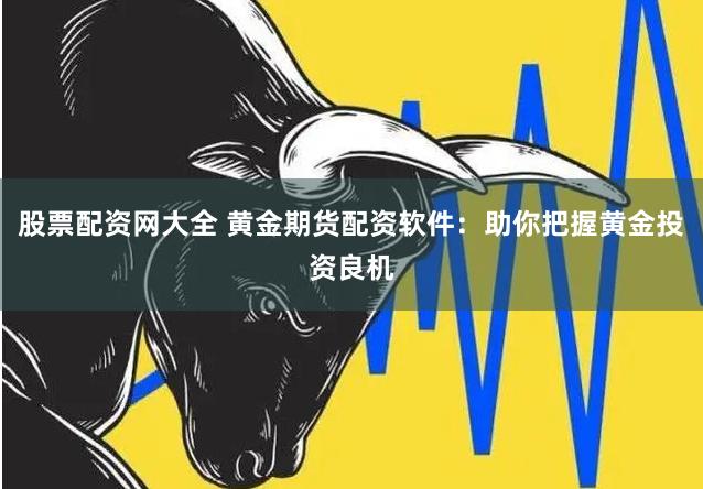 股票配资网大全 黄金期货配资软件：助你把握黄金投资良机