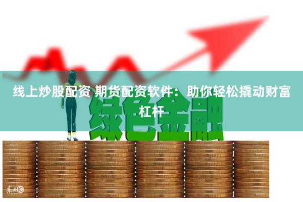 线上炒股配资 期货配资软件：助你轻松撬动财富杠杆
