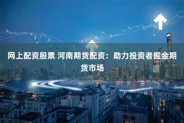 网上配资股票 河南期货配资：助力投资者掘金期货市场