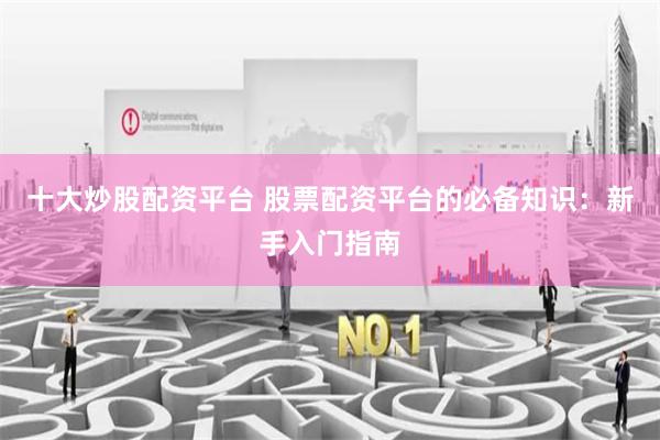 十大炒股配资平台 股票配资平台的必备知识：新手入门指南