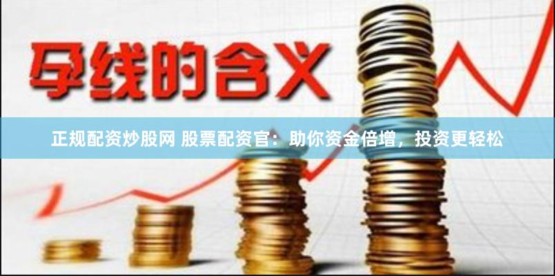 正规配资炒股网 股票配资官：助你资金倍增，投资更轻松
