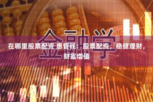 在哪里股票配资 惠管钱：股票配资，稳健理财，财富增值