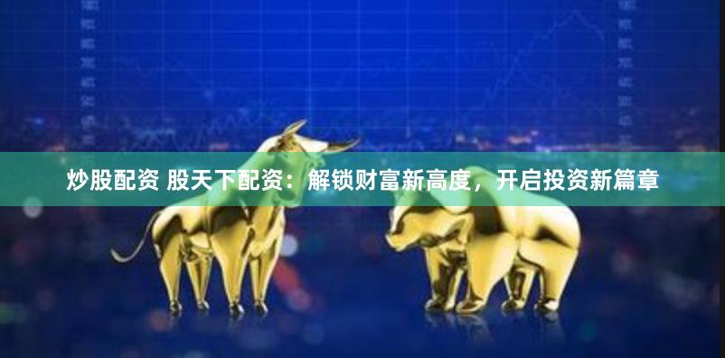 炒股配资 股天下配资：解锁财富新高度，开启投资新篇章