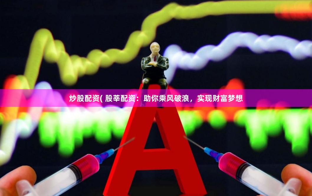炒股配资( 股莘配资：助你乘风破浪，实现财富梦想