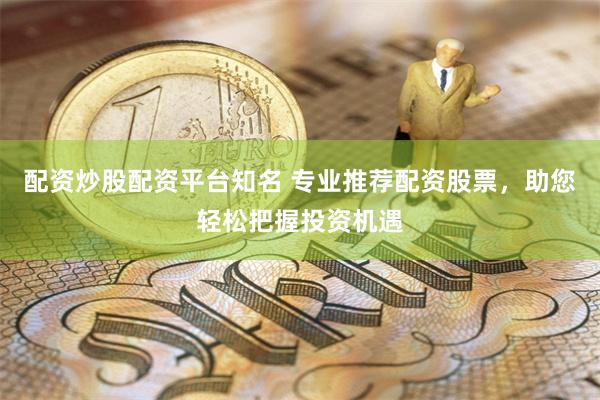配资炒股配资平台知名 专业推荐配资股票，助您轻松把握投资机遇