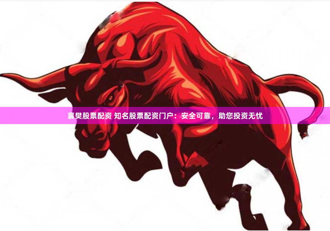 襄樊股票配资 知名股票配资门户：安全可靠，助您投资无忧