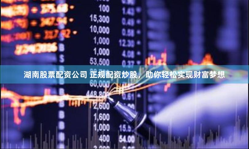 湖南股票配资公司 正规配资炒股，助你轻松实现财富梦想